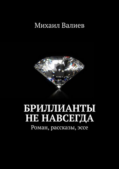 Бриллианты не навсегда. Роман, рассказы, эссе — Михаил Валиев