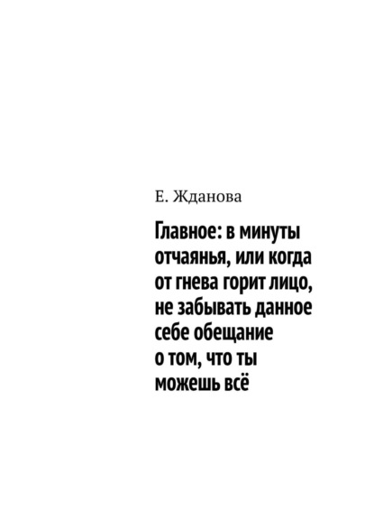 Главное: в минуты отчаянья, или когда от гнева горит лицо, не забывать данное себе обещание о том, что ты можешь всё - Е. Жданова