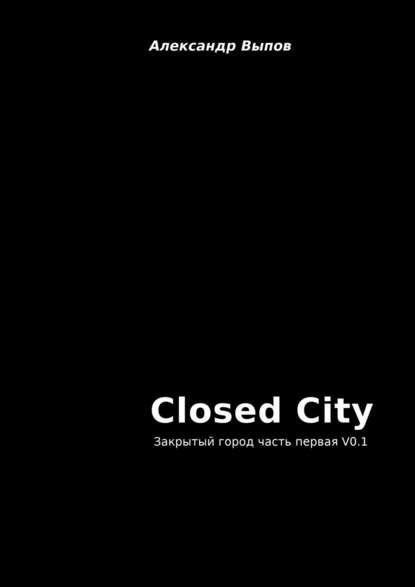 Closed City. Закрытый город. Часть первая. V0.1 - Александр Выпов