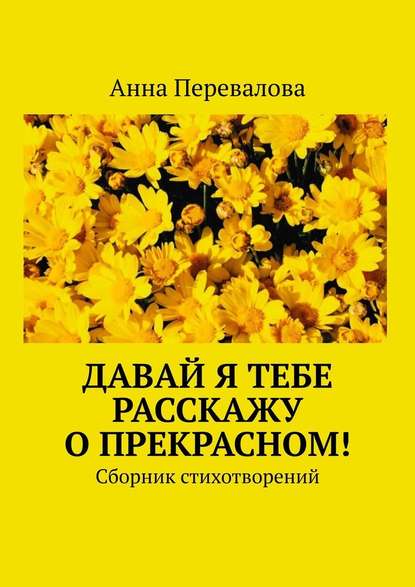 Давай я тебе расскажу о прекрасном! Сборник стихотворений - Анна Перевалова