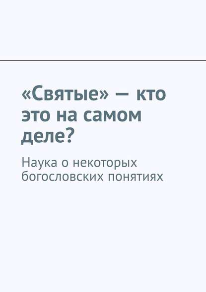 «Святые» – кто это на самом деле? Наука о некоторых богословских понятиях - Андрей Тихомиров