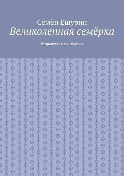 Великолепная семёрка. Репродуктивная сборная — Семён Юрьевич Ешурин