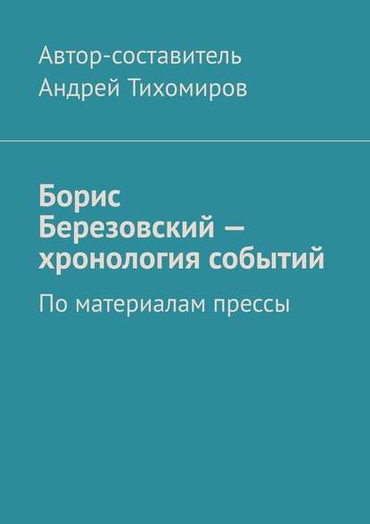 Борис Березовский – хронология событий. По материалам прессы — Андрей Тихомиров