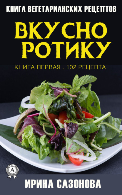 Вкусно ротику. Книга первая. 102 рецепта - Ирина Сазонова