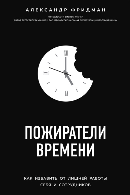 Пожиратели времени. Как избавить от лишней работы себя и сотрудников — Александр Фридман