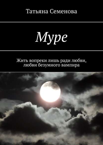 Муре. Жить вопреки лишь ради любви, любви безумного вампира - Татьяна Семенова