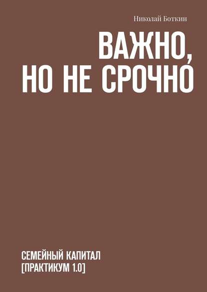 Важно, но не срочно. Семейный капитал [практикум 1.0] — Николай Боткин