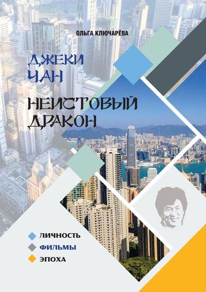 Джеки Чан. Неистовый Дракон: личность, фильмы, эпоха - Ольга Ключарёва