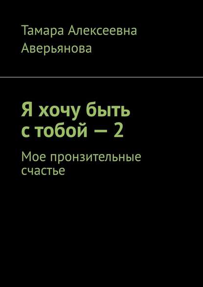 Я хочу быть с тобой – 2. Мое пронзительные счастье — Тамара Алексеевна Аверьянова