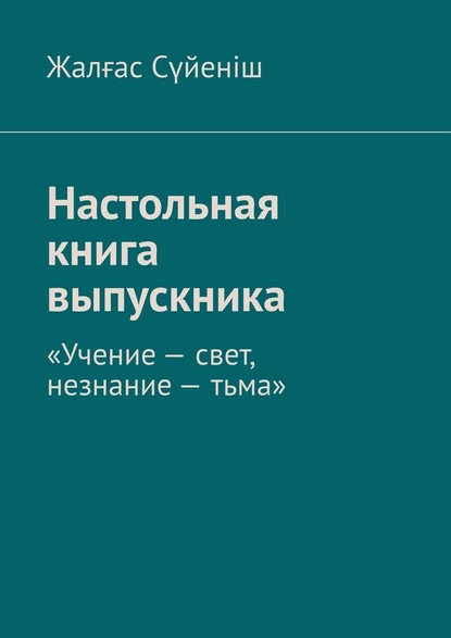 Настольная книга выпускника. «Учение – свет, незнание – тьма» - Жалғас Сүйеніш