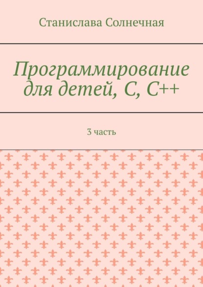 Программирование для детей, С, С++. 3 часть — Станислава Солнечная