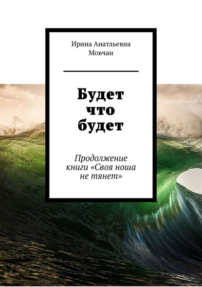 Будет что будет. Продолжение книги «Своя ноша не тянет» - Ирина Анатльевна Мовчан