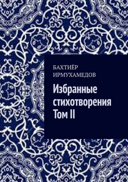 Избранные стихотворения. Том II — Бахтиёр Ирмухамедов