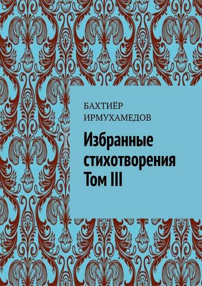 Избранные стихотворения. Том III — Бахтиёр Ирмухамедов