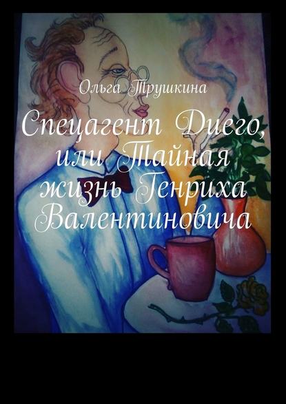 Спецагент Диего, или Тайная жизнь Генриха Валентиновича — Ольга Трушкина