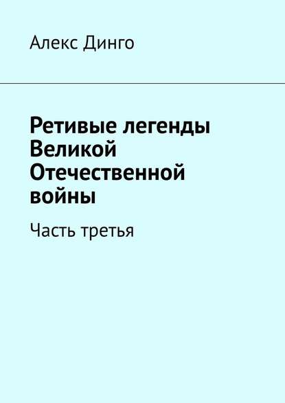 Ретивые легенды Великой Отечественной войны. Часть третья - Алекс Динго