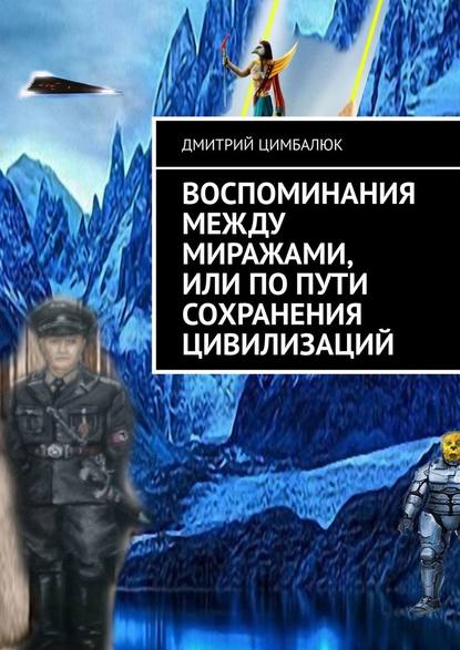 Воспоминания между миражами, или По пути сохранения цивилизаций - Дмитрий Викторович Цимбалюк