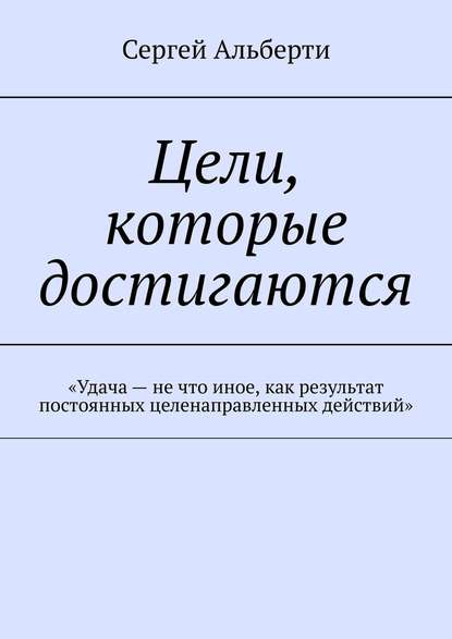 Цели, которые достигаются. «Удача – не что иное, как результат постоянных целенаправленных действий» — Сергей Альберти