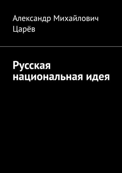 Русская национальная идея - Александр Михайлович Царёв