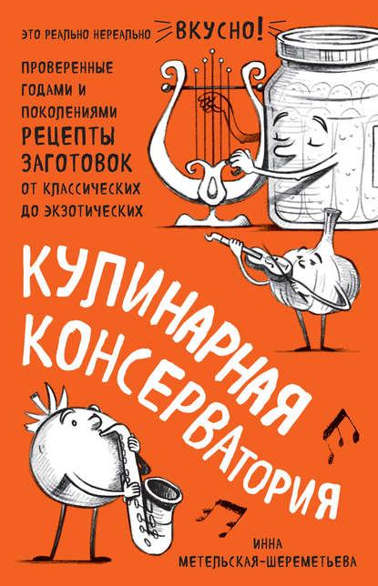 Кулинарная КОНСЕРВАтория. Проверенные годами и поколениями рецепты заготовок от классических до экзотических — Инна Метельская-Шереметьева