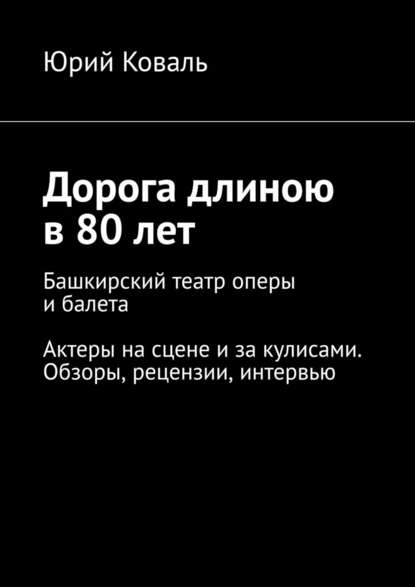 Дорога длиною в 80 лет. Башкирский театр оперы и балета. Актеры на сцене и за кулисами. Обзоры, рецензии, интервью - Юрий Коваль