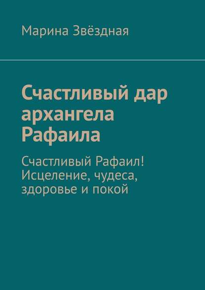 Счастливый дар архангела Рафаила. Счастливый Рафаил! Исцеление, чудеса, здоровье и покой — Марина Звёздная