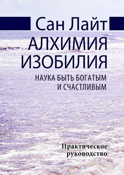 Алхимия изобилия. Наука быть богатым и счастливым. Практическое руководство - Сан Лайт