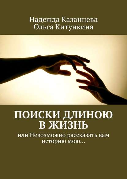 Поиски длиною в жизнь. Или невозможно рассказать вам историю мою… — Надежда Казанцева