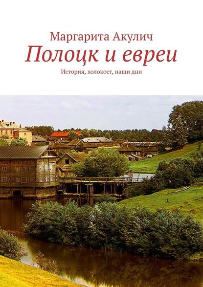 Полоцк и евреи. История, холокост, наши дни - Маргарита Акулич