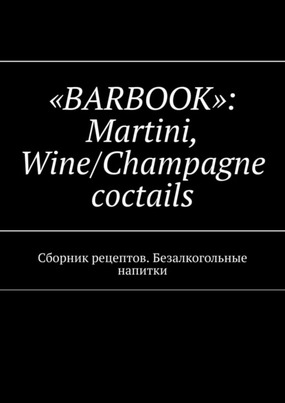 «Barbook»: Martini Wine/Champagne cocktails. Сборник рецептов. Безалкогольные напитки — Валерий A. Kayupov