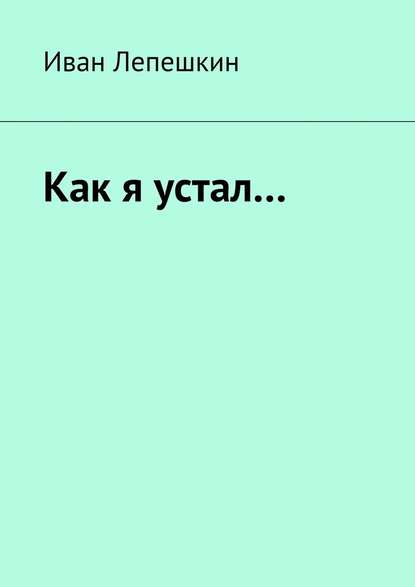 Как я устал… - Иван Лепешкин