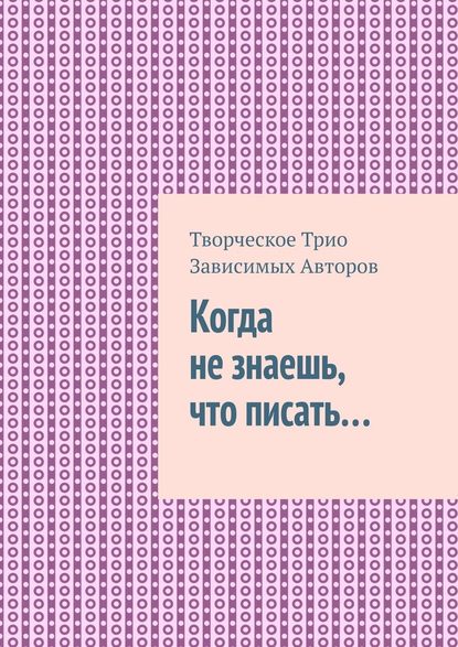 Когда не знаешь, что писать… — Творческое Трио Зависимых Авторов