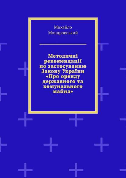 Методичні рекомендації по застосуванню Закону України «Про оренду державного та комунального майна» - Михайло Мондровський