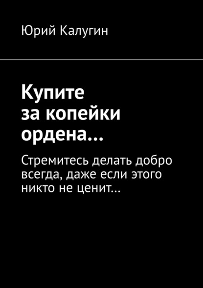 Купите за копейки ордена… Стремитесь делать добро всегда, даже если этого никто не ценит… - Юрий Калугин