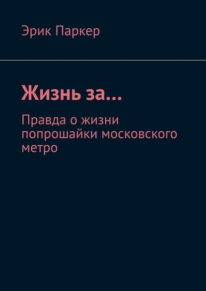 Жизнь за… Правда о жизни попрошайки московского метро - Эрик Паркер