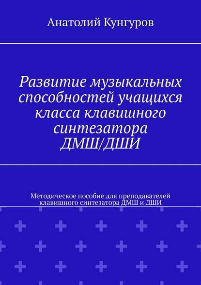 Развитие музыкальных способностей учащихся класса клавишного синтезатора ДМШ/ДШИ. Методическое пособие для преподавателей клавишного синтезатора ДМШ и ДШИ - Анатолий Кунгуров