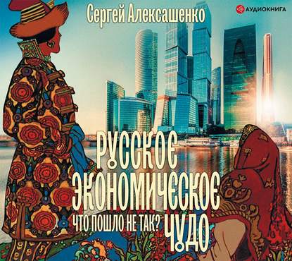 Русское экономическое чудо: что пошло не так? - Сергей Алексашенко