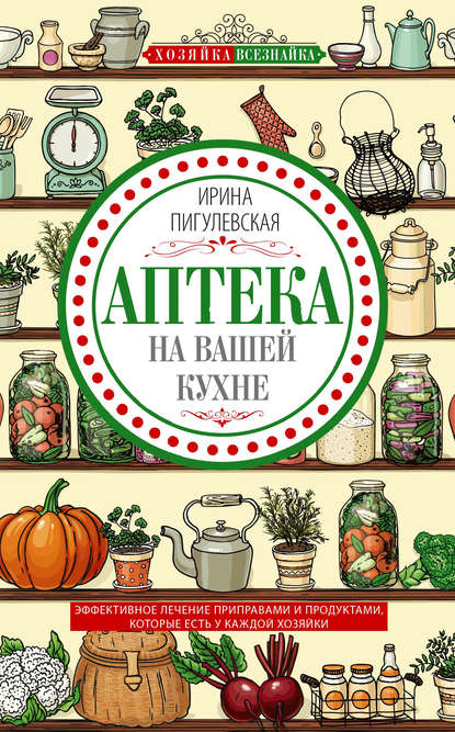 Аптека на вашей кухне. Эффективное лечение приправами и продуктами, которые есть у каждой хозяйки - И. С. Пигулевская