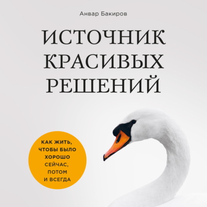 Источник красивых решений. Как жить, чтобы было хорошо сейчас, потом и всегда - Анвар Бакиров