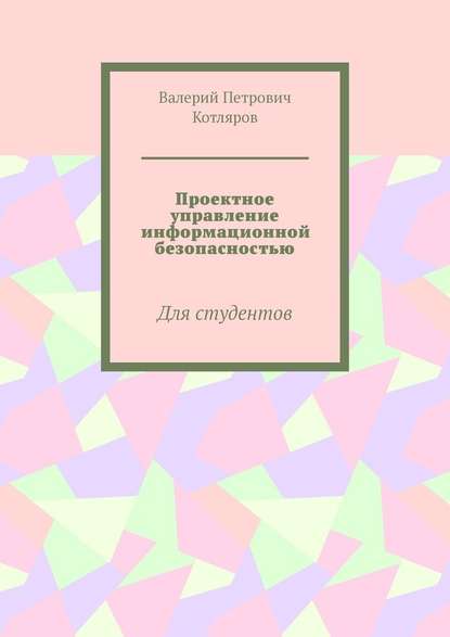 Проектное управление информационной безопасностью. Для студентов - Валерий Петрович Котляров