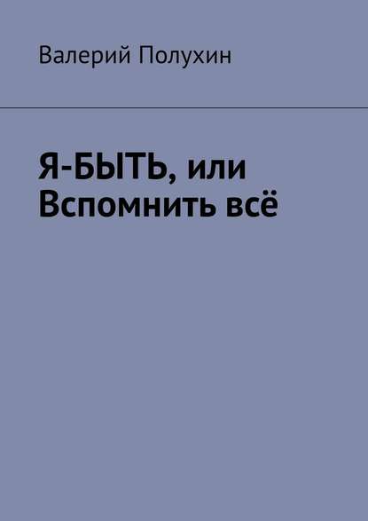 Я-БЫТЬ, или Вспомнить всё — Валерий Полухин