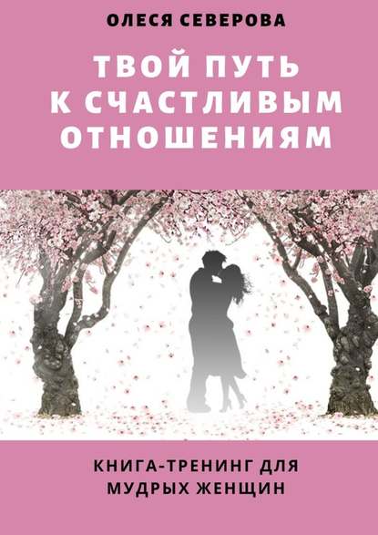 Твой путь к счастливым отношениям. Книга-тренинг для мудрых женщин — Олеся Северова