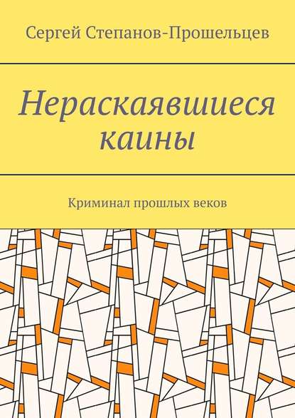 Нераскаявшиеся каины. Криминал прошлых веков — Сергей Степанов-Прошельцев