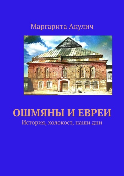 Ошмяны и евреи. История, холокост, наши дни - Маргарита Акулич