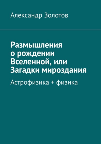 Размышления о рождении Вселенной, или Загадки мироздания. Астрофизика + физика - Александр Золотов