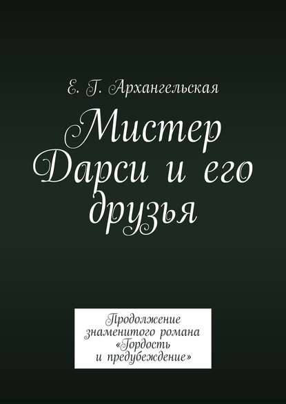 Мистер Дарси и его друзья. Продолжение знаменитого романа «Гордость и предубеждение» - Е. Г. Архангельская