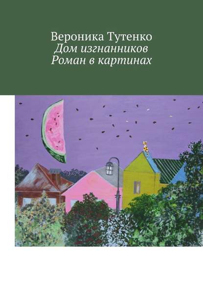 Дом изгнанников. Роман в картинах - Вероника Тутенко