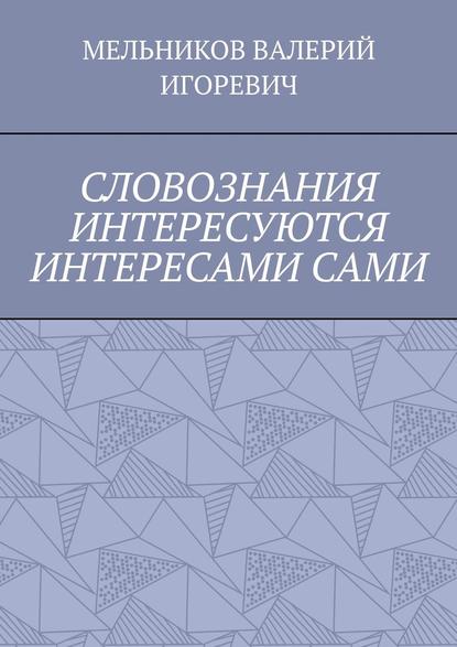 СЛОВОЗНАНИЯ ИНТЕРЕСУЮТСЯ ИНТЕРЕСАМИ САМИ - Валерий Игоревич Мельников