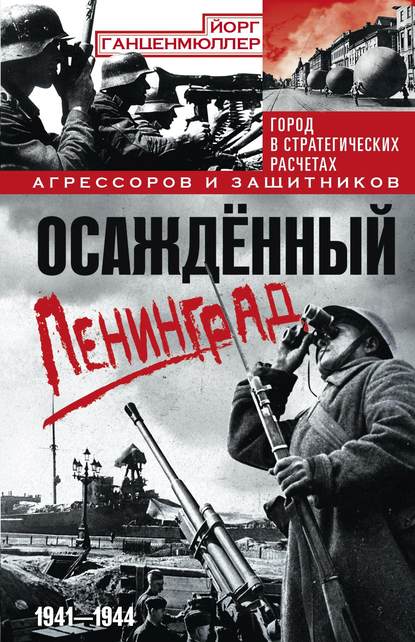 Осаждённый Ленинград. Город в стратегических расчетах агрессоров и защитников. 1941–1944 - Йорг Ганценмюллер