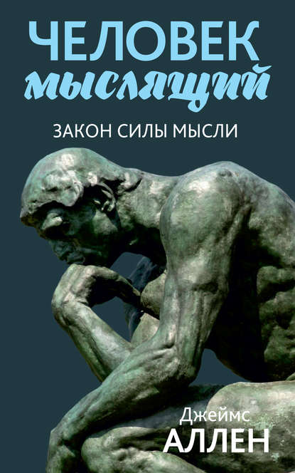 Человек мыслящий. От нищеты к силе, или Достижение душевного благополучия и покоя - Джеймс Аллен